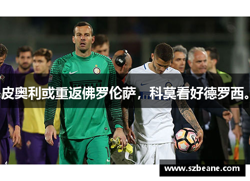 皮奥利或重返佛罗伦萨，科莫看好德罗西。