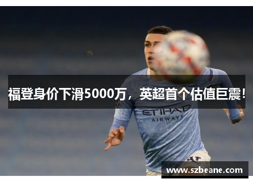福登身价下滑5000万，英超首个估值巨震！